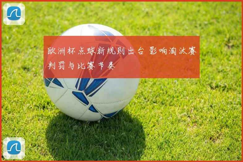 欧洲杯点球新规则出台 影响淘汰赛判罚与比赛节奏
