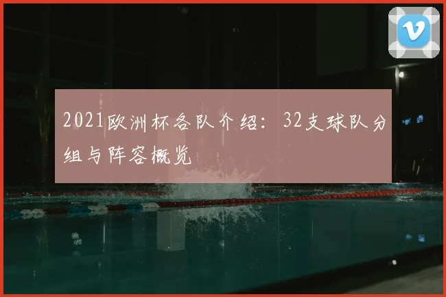 2021欧洲杯各队介绍：32支球队分组与阵容概览