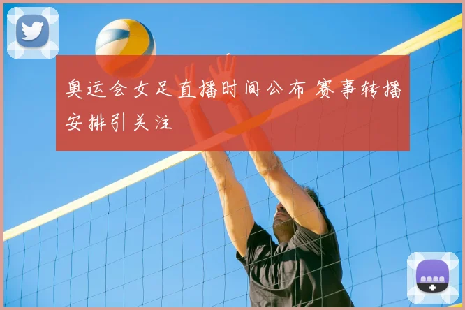 奥运会女足直播时间公布 赛事转播安排引关注