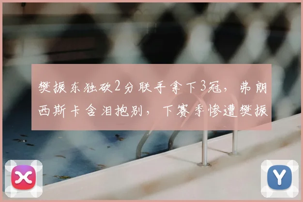 樊振东独砍2分联手拿下3冠，弗朗西斯卡含泪抱别，下赛季惨遭樊振东强势强攻