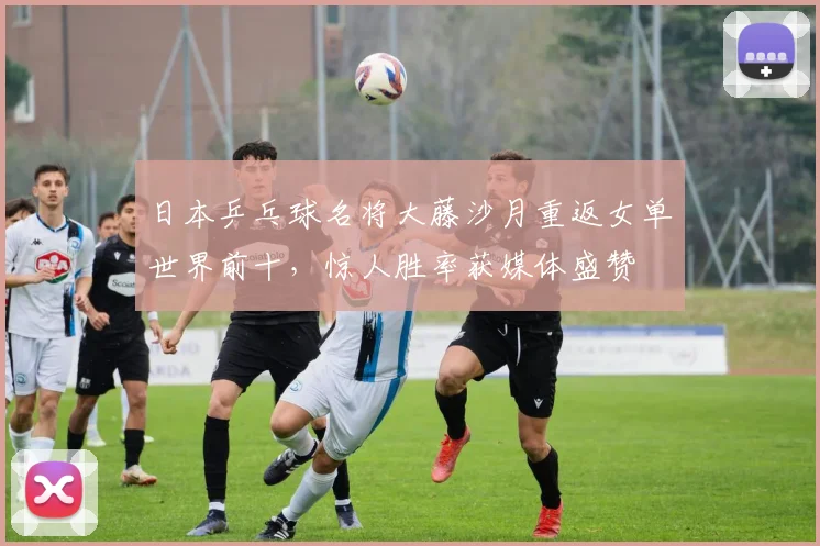 日本乒乓球名将大藤沙月重返女单世界前十，惊人胜率获媒体盛赞