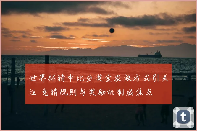 世界杯猜中比分奖金发放方式引关注 竞猜规则与奖励机制成焦点