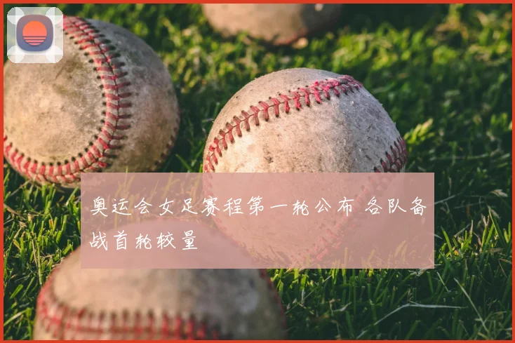 奥运会女足赛程第一轮公布 各队备战首轮较量