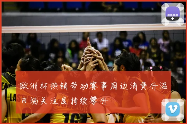 欧洲杯热销带动赛事周边消费升温市场关注度持续攀升