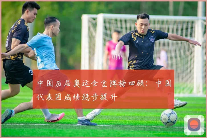 中国历届奥运会金牌榜回顾：中国代表团成绩稳步提升