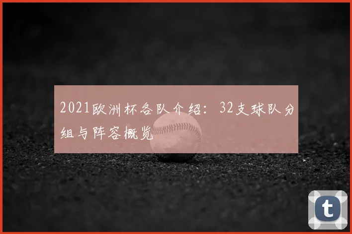2021欧洲杯各队介绍：32支球队分组与阵容概览