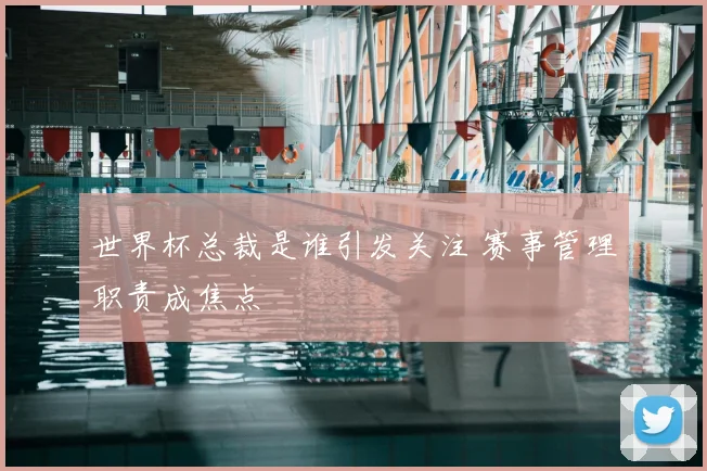 世界杯总裁是谁引发关注 赛事管理职责成焦点