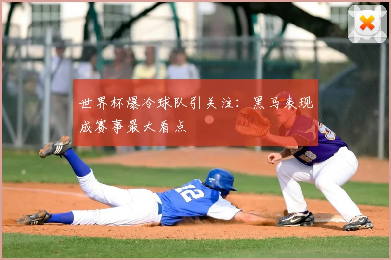 世界杯爆冷球队引关注：黑马表现成赛事最大看点