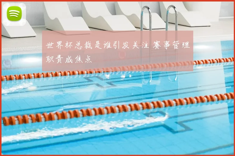 世界杯总裁是谁引发关注 赛事管理职责成焦点