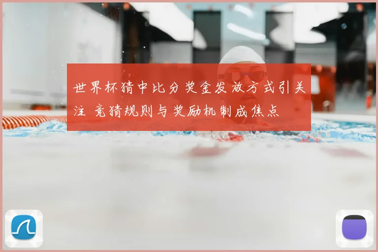 世界杯猜中比分奖金发放方式引关注 竞猜规则与奖励机制成焦点