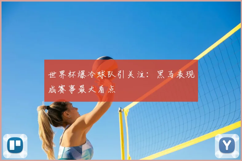 世界杯爆冷球队引关注：黑马表现成赛事最大看点