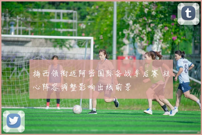 梅西领衔迈阿密国际备战季后赛 核心阵容调整影响出线前景