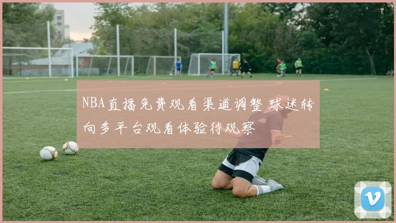 NBA直播免费观看渠道调整 球迷转向多平台观看体验待观察
