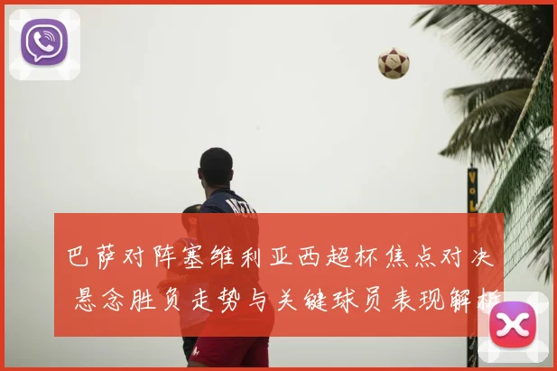 巴萨对阵塞维利亚西超杯焦点对决 悬念胜负走势与关键球员表现解析