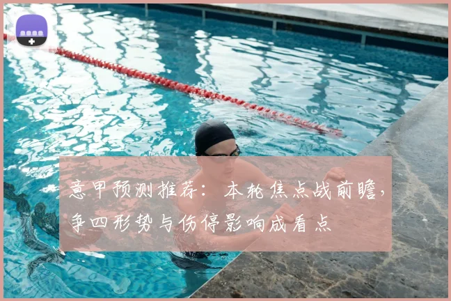 意甲预测推荐：本轮焦点战前瞻，争四形势与伤停影响成看点