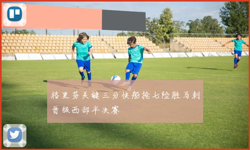 格里芬关键三分快船抢七险胜马刺晋级西部半决赛