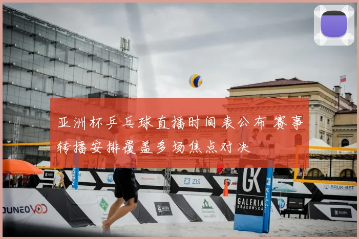 亚洲杯乒乓球直播时间表公布 赛事转播安排覆盖多场焦点对决