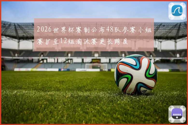 2026世界杯赛制公布48队参赛小组赛扩至12组淘汰赛更长跨度