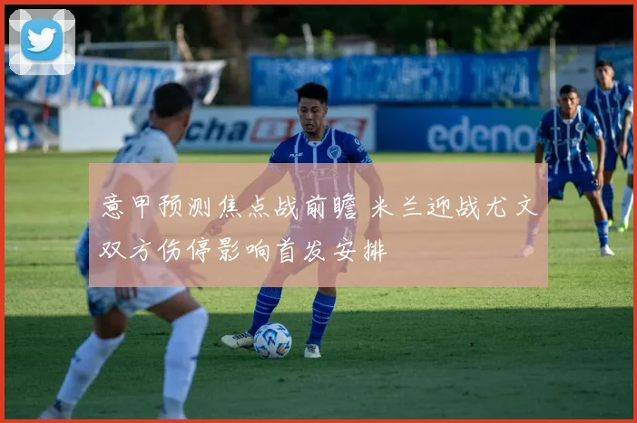 意甲预测焦点战前瞻 米兰迎战尤文双方伤停影响首发安排