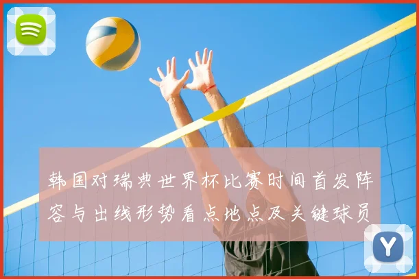 韩国对瑞典世界杯比赛时间首发阵容与出线形势看点地点及关键球员影响