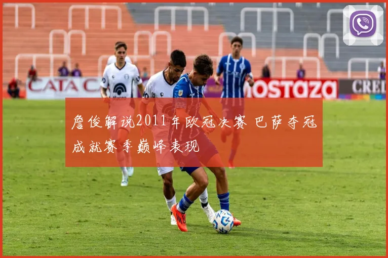 詹俊解说2011年欧冠决赛 巴萨夺冠成就赛季巅峰表现