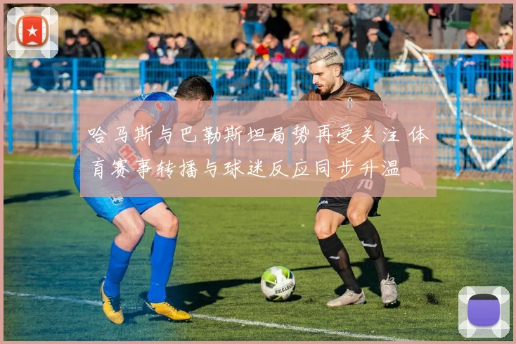 哈马斯与巴勒斯坦局势再受关注 体育赛事转播与球迷反应同步升温