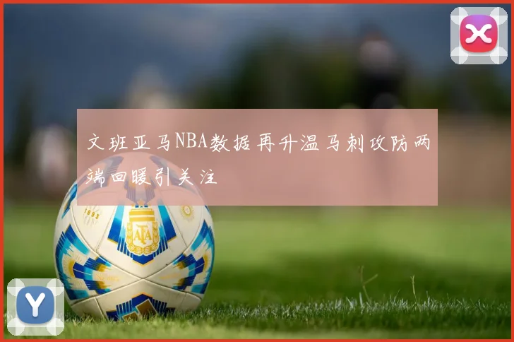 文班亚马NBA数据再升温马刺攻防两端回暖引关注