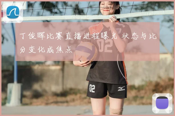 丁俊晖比赛直播进程曝光 状态与比分变化成焦点
