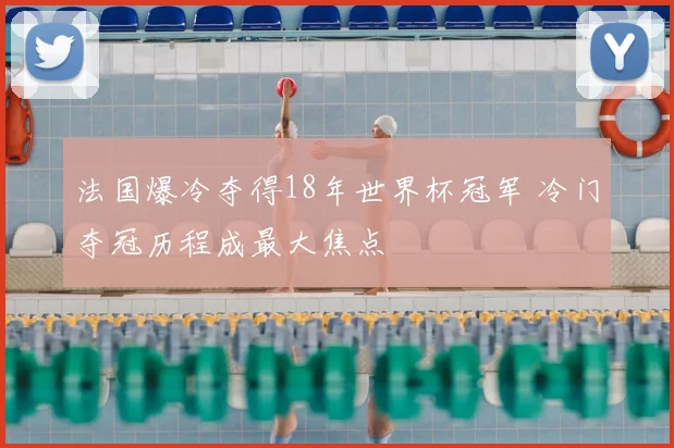 法国爆冷夺得18年世界杯冠军 冷门夺冠历程成最大焦点