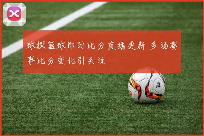 球探篮球即时比分直播更新 多场赛事比分变化引关注