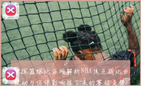 球探篮球比分网解析NBA焦点战比分波动与伤停影响接下来的赛程走势