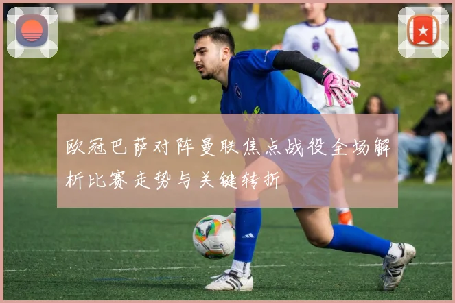 欧冠巴萨对阵曼联焦点战役全场解析比赛走势与关键转折