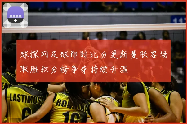 球探网足球即时比分更新曼联客场取胜积分榜争夺持续升温