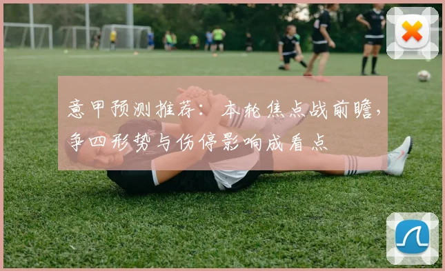 意甲预测推荐：本轮焦点战前瞻，争四形势与伤停影响成看点