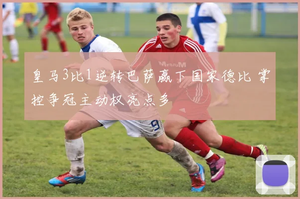 皇马3比1逆转巴萨赢下国家德比 掌控争冠主动权亮点多