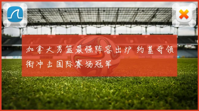 加拿大男篮最强阵容出炉 约基奇领衔冲击国际赛场冠军