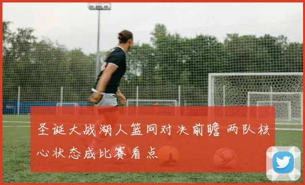 圣诞大战湖人篮网对决前瞻 两队核心状态成比赛看点