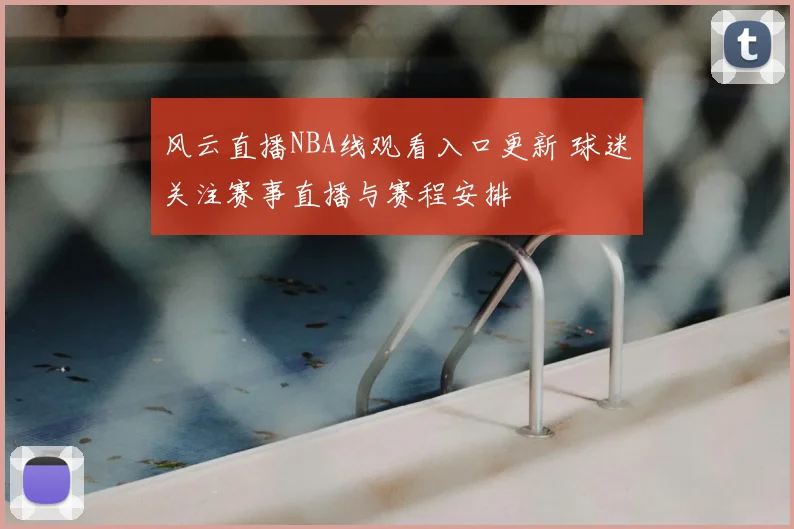 风云直播NBA线观看入口更新 球迷关注赛事直播与赛程安排