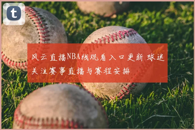 风云直播NBA线观看入口更新 球迷关注赛事直播与赛程安排