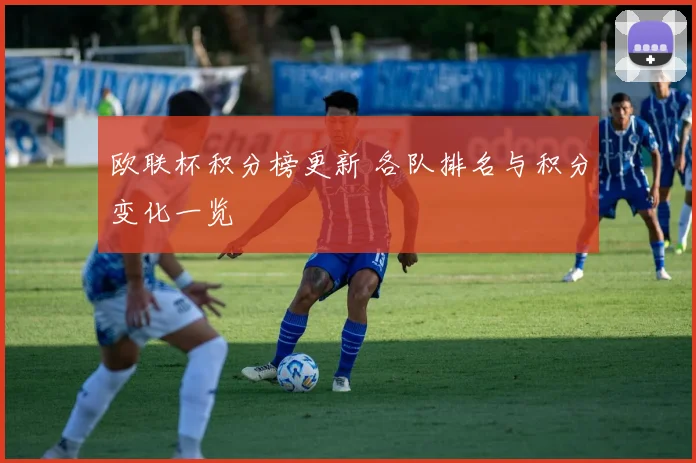 欧联杯积分榜更新 各队排名与积分变化一览