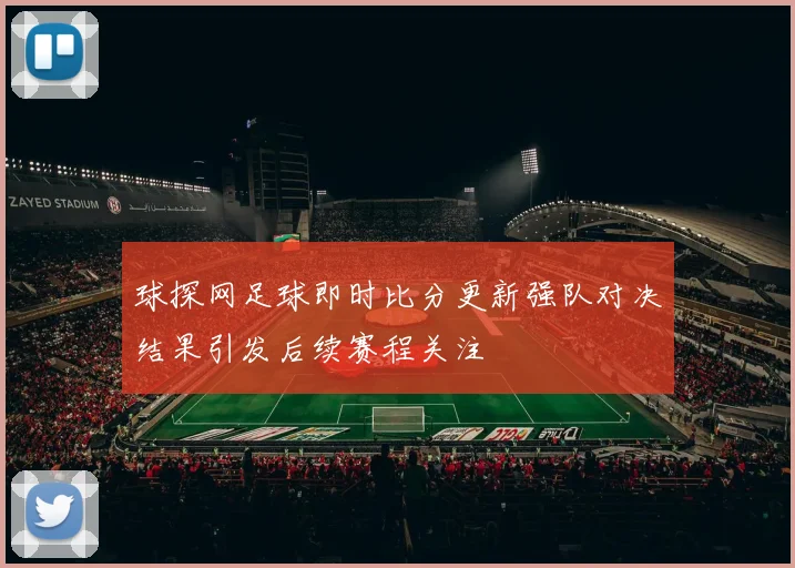 球探网足球即时比分更新强队对决结果引发后续赛程关注