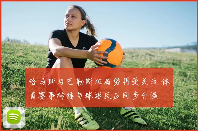 哈马斯与巴勒斯坦局势再受关注 体育赛事转播与球迷反应同步升温