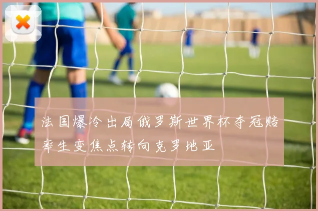 法国爆冷出局俄罗斯世界杯夺冠赔率生变焦点转向克罗地亚