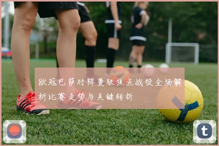 欧冠巴萨对阵曼联焦点战役全场解析比赛走势与关键转折