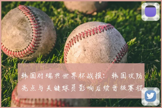 韩国对瑞典世界杯战报：韩国攻防亮点与关键球员影响后续晋级赛程