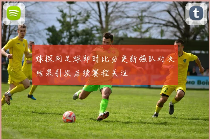 球探网足球即时比分更新强队对决结果引发后续赛程关注