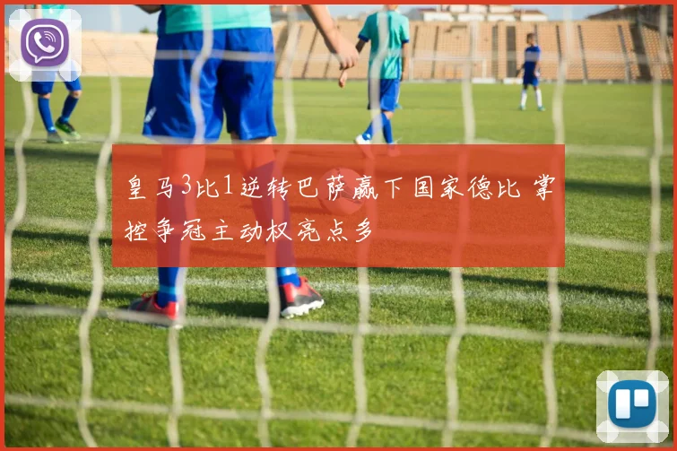 皇马3比1逆转巴萨赢下国家德比 掌控争冠主动权亮点多