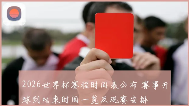 2026世界杯赛程时间表公布 赛事开球到结束时间一览及观赛安排