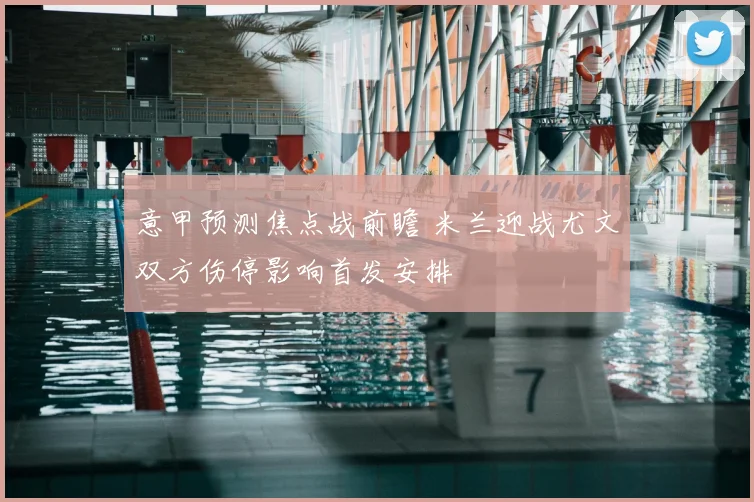 意甲预测焦点战前瞻 米兰迎战尤文双方伤停影响首发安排