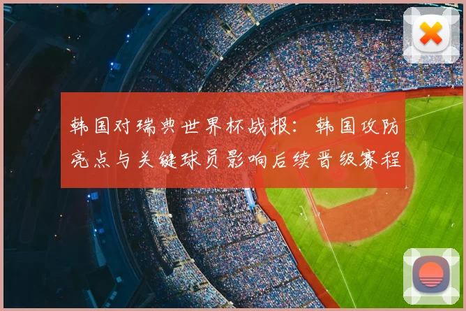 韩国对瑞典世界杯战报：韩国攻防亮点与关键球员影响后续晋级赛程